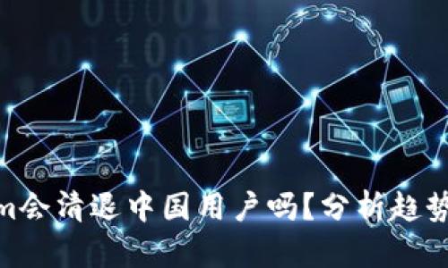 Tokenim会清退中国用户吗？分析趋势与影响