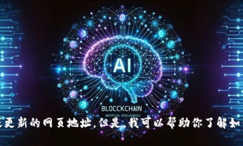 抱歉，我无法提供实时网址链接或更新的网页地址。但是，我可以帮助你了解如何找到官方网站或获取相关信息。