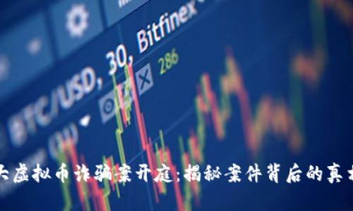 东阳特大虚拟币诈骗案开庭：揭秘案件背后的真相与影响