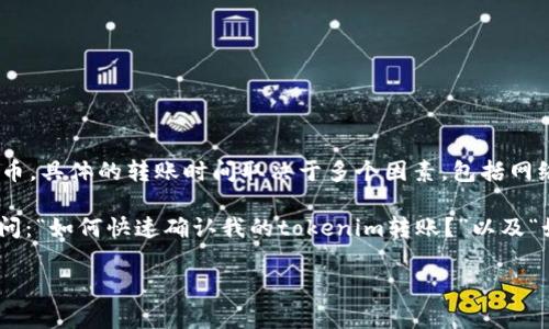 关于“tokenim转账要多久”这个问题，我可以为您提供一些基本信息。Tokenim是一种加密货币或代币，具体的转账时间取决于多个因素，包括网络拥堵情况、交易确认速度、区块链的设计等。一般来说，加密货币转账通常在几分钟到几个小时之间。

不过，由于这个问题的复杂性和多重性，我建议您对相关信息进行深入了解，可能您在某些情况下会问：“如何快速确认我的tokenim转账？”以及“如果转账延迟，我该怎么办？”

请告诉我您是否希望我详细探讨这些问题，或者您有其他具体问题需要我帮助解决的？