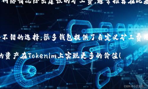 关于“tokenim矿工费怎么充”的问题，我将为您解答，并提供一份相关的内容介绍，希望对您有所帮助。

什么是Tokenim矿工费？

Tokenim作为一个区块链项目，用户在进行各种交易或操作时会涉及到矿工费（即交易手续费）。矿工费是为了激励矿工，确保交易能够被及时处理并确认。不同的区块链和资产，其矿工费的计算方式和标准可能有所不同。

如何充矿工费？

充矿工费的过程其实是为您的数字钱包充值，以便能够支付在Tokenim平台上进行交易或者更复杂的操作。一般来说，充矿工费的步骤包括以下几个方面：

1. **选择钱包**  
如果您还是首次接触Tokenim或是其他区块链项目，您首先需要选择一个合适的数字钱包。一些常见的钱包如MetaMask、Trust Wallet等，您可以根据个人的使用习惯和项目需求来选择。

2. **购买加密货币**  
为了充矿工费，您通常需要购买对应的加密货币，这通常是以太坊（ETH）或其他代币，具体的需求可能因项目而异。您可以通过交易所如币安、火币等进行购买，确保将其转入您的数字钱包。

3. **充值到您的钱包**  
购买完毕后，您需要将所购的加密货币转入您的数字钱包，确保钱包地址的准确性非常重要，任何一个字符的错误都有可能导致资金的丢失。此时，可以注意页面上的矿工费提示，根据实时网络状况选择合适的手续费水平。

4. **确认交易并支付矿工费**  
收到加密货币后，当您在Tokenim上进行交易时，系统会自动从您的钱包中扣除相应的矿工费。在不同的交易时段，矿工费的波动可能会有所不同，选择合适的时机进行交易，以降低费用，真心觉得这个技巧非常实用。

注意事项

在充值和支付矿工费的过程中，还有一些需要特别注意的事项：

- **实时监控矿工费**  
不同时间段，区块链网络的拥堵程度不同，实时监控费用变化可以帮助您节省不必要的支出。

- **确保安全**  
在进行充值或交易时，一定要确认网址的安全性，不要轻易相信来源不明的链接，保护您的资产至关重要。

总结

Tokenim的矿工费充入过程相对简单，但需要仔细操作。确保了解加密货币的转账流程、矿工费的构成，以及如何选择合适的时间与方式进行操作，能够为您节省时间与费用。

可能相关的问题

以下是两个可能与Tokenim矿工费相关的问题：

1. Tokenim如何计算矿工费？

矿工费的计算通常是基于交易的复杂程度、网络的拥堵情况和您愿意支付的费用。在Tokenim进行交易时，系统会自动根据当前网络情况给出建议的矿工费，通常推荐在此基础上略微增加一部分可以更快地确认交易，有点遗憾的是，很多新手用户可能对这个过程不够了解，从而错过了最佳交易时机。

2. 如何降低Tokenim的矿工费？

降低矿工费的方法有多种。例如，您可以选择在网络不那么繁忙的时间段进行交易，避免高峰时期。此外，自主设置矿工费也是个不错的选择，很多钱包提供了自定义矿工费用的选项，只要确保设置得当，就能有效地降低费用。

总之，认真了解Tokenim的矿工费相关信息，将有助于提升您的使用体验与操作效率。希望这篇文章对您有所帮助，真心期待您的资产在Tokenim上实现更多的价值！

以上是关于“tokenim矿工费怎么充”的详细介绍。如果您有其他问题，欢迎随时询问！