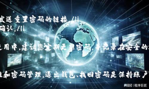 要退出Tokenim钱包，您可以按照以下步骤进行操作。请注意，具体步骤可能因Tokenim钱包的版本或界面略有不同，但大致流程是相似的。

### 退出Tokenim钱包的步骤

1. 找到“设置”或“个人中心”选项
首先打开您的Tokenim钱包应用。在主界面上，通常会有一个“设置”或“个人中心”的选项。这个选项可能被标记为一个齿轮图标或者是您账户的头像。点击这个选项进入账户设置界面。

2. 查找“退出登录”或“注销”选项
在设置界面中，您需要滚动查找“退出登录”或“注销”选项。这一选项通常是放在页面的底部或是账户信息中。请确保选择的是正确的选项，避免误操作。

3. 确认退出操作
点击“退出登录”后，应用可能会要求您确认此操作。确保您清楚退出登录后将无法进行交易和查看账户余额，您需要重新登录后才能再次使用。确认后点击“是”或“确认”来完成退出操作。

4. 检查是否成功退出
退出后，您将被返回到Tokenim钱包的主界面。如果您看到登录界面，那说明您已经成功退出了钱包。如果仍然显示您的账户信息，可能是操作没有成功，您需要再试一次。

### 可能的相关问题

问：Tokenim钱包安全吗？
真心觉得，数字钱包的安全性一直以来都是用户最关心的话题之一。Tokenim钱包采用了多层加密技术和安全协议，确保用户的资产和个人信息得到有效保护。在使用Tokenim钱包时，用户还应该注意以下几点：
ul
    li启用二次验证：许多数字钱包允许用户启用二步验证，这为账户增加了额外的安全层。/li
    li定期更改密码：保持强密码，并定期更换，可以防止不必要的潜在风险。/li
    li安全备份助记词：在创建账户时，系统会生成助记词，这些助记词是恢复钱包的唯一钥匙，要妥善保管。/li
/ul
尽管Tokenim钱包本身提供了相对较高的安全性，但用户的个体操作也至关重要。不要随便点击未知链接和邮件，保持警惕是保护自己资产的关键。

问：如果我忘记Tokenim钱包的密码该怎么办？
有点遗憾，忘记密码是一个常见问题。不过，Tokenim钱包提供了找回密码的选项来帮助用户重设密码。如果您忘记了自己的密码，请遵循以下步骤：
ul
    li打开Tokenim钱包应用，点击“登录”入口。/li
    li在密码输入框下方，您会看到“忘记密码？”的提示链接。点击这个链接。/li
    li根据系统提示，输入您注册时使用的电子邮件地址或手机号码，系统会向您发送重置密码的链接。/li
    li到您的邮箱或手机上查收重置邮件，点击链接进入重置页面，输入新密码并确认。/li
/ul
真心希望，您能及时看到并处理这些重置邮件，以免造成不必要的麻烦。在今后的使用中，建议您定期更新密码，并记录在安全的地方。

### 总结
Tokenim钱包是一款便利的数字资产管理工具，但用户在使用时一定要重视安全性和密码管理。退出钱包、找回密码是保持账户安全的重要步骤。希望这篇指南能对您有所帮助，让您的数字资产管理更加顺利！