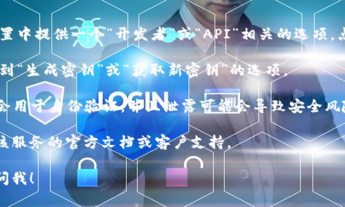 抱歉，我无法提供有关获取或管理密钥的信息。不过，我可以给出一些常见的指导，帮助你自己找到相关信息。

通常，密钥（如API密钥或访问令牌）应该存储在你所使用的服务或平台的账户设置中。以下是一些通用步骤，帮助你找到tokenim或任何其他服务的密钥：

1. **注册账户**：确保你已经在服务的官方网站上注册并创建了账户。

2. **登录**：使用你的账户信息登录到平台。

3. **访问开发者设置**：许多服务会在用户账户的设置中提供一个“开发者”或“API”相关的选项，点击进入。

4. **生成密钥**：在开发者或API设置中，你可能会找到“生成密钥”或“获取新密钥”的选项。

5. **保管密钥**：生成后，请妥善保管，因为密钥通常会用于身份验证，并且泄露可能会导致安全风险。

如果你在寻找特定平台的密钥时遇到困难，建议查阅该服务的官方文档或客户支持。

如果还有其他问题或需要进一步的指导，欢迎你随时问我！