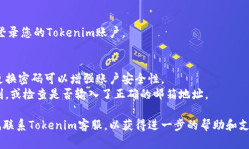 如果您忘记了Tokenim的登录密码，可以尝试以下步骤来重置密码或恢复账户访问：

### 步骤1：访问登录页面
首先，打开Tokenim的官方网站，导航至登录页面。

### 步骤2：点击“忘记密码？”
在登录界面，您通常会看到一个“忘记密码？”的链接，点击这个链接。

### 步骤3：输入注册邮箱
系统会要求您输入您在Tokenim注册时使用的邮箱地址。确保输入正确，因为重置链接将发送至该邮箱。

### 步骤4：检查邮箱
接下来，请检查您的邮箱，留意来自Tokenim的重置密码邮件。请确保查看垃圾箱或其他文件夹，因为有时候邮件会被误认为是垃圾邮件。

### 步骤5：点击重置链接
在邮件中，会有一个重置密码的链接，点击这个链接。这将引导您到一个页面，您可以在该页面设置新的密码。

### 步骤6：设置新密码
按照页面提示输入新密码，并确认新密码。确保您的新密码强度足够高，包含大小写字母、数字和符号，以提高账户的安全性。

### 步骤7：登录
完成密码重置后，返回登录页面，使用新密码登录您的Tokenim账户。

### 注意事项
- 确保您的新密码独特且难以被破解，定期更换密码可以增强账户安全性。
- 如果您未收到重置邮件，可能需要稍等片刻，或检查是否输入了正确的邮箱地址。

如果在以上步骤中遇到任何问题，您可以尝试联系Tokenim客服，以获得进一步的帮助和支持。