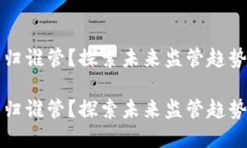 虚拟币归谁管？探索未来监管趋势与发展

虚拟币归谁管？探索未来监管趋势与发展