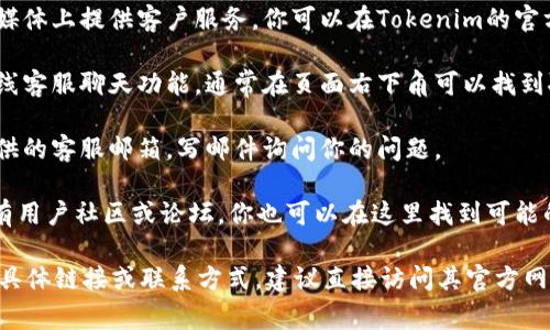 如果你需要联系客服，通常可以通过以下几种途径找到帮助：

1. **官方网站**：访问Tokenim的官方网站，通常在网站底部或者“联系我们”页面会有客服联系方式。

2. **社交媒体**：许多公司在社交媒体上提供客户服务。你可以在Tokenim的官方社交媒体账号上留言或发送私信。

3. **在线客服**：有些网站提供在线客服聊天功能，通常在页面右下角可以找到聊天框。

4. **电子邮件支持**：查找官方提供的客服邮箱，写邮件询问你的问题。

5. **社区或论坛**：如果Tokenim有用户社区或论坛，你也可以在这里找到可能的信息或联系到客服。

如果你在寻找Tokenim客户支持的具体链接或联系方式，建议直接访问其官方网站获取最新的信息。