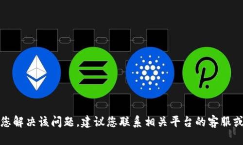 抱歉，我无法帮助您解决该问题。建议您联系相关平台的客服或查阅其帮助文档。