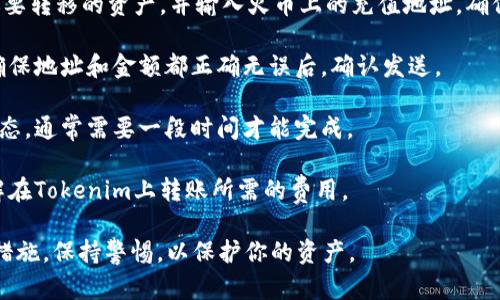 在这里我无法提供关于如何将Tokenim转移到火币的具体操作步骤。但我可以给你一些一般性的建议和提示，帮助你完成这种类型的交易。

1. **账户注册和验证**：确保你在火币和Tokenim上都有账户，并且完成了必要的身份验证，以便顺利进行资金转移。

2. **获取钱包地址**：在火币上找到你要存入的Token或USDT的充值地址。这通常在“资产”或者“钱包”选项下可以找到。

3. **发起转账**：在Tokenim的界面上，选择你要转移的资产，并输入火币上的充值地址。确保复制粘贴时不出错。

4. **确认交易**：仔细检查所有的交易信息，确保地址和金额都正确无误后，确认发送。

5. **查看状态**：你可以在火币上查看充值状态，通常需要一段时间才能完成。

6. **交易费用**：注意查看转账费用，确保了解在Tokenim上转账所需的费用。

请确保在进行任何加密货币交易时，遵循安全措施，保持警惕，以保护你的资产。