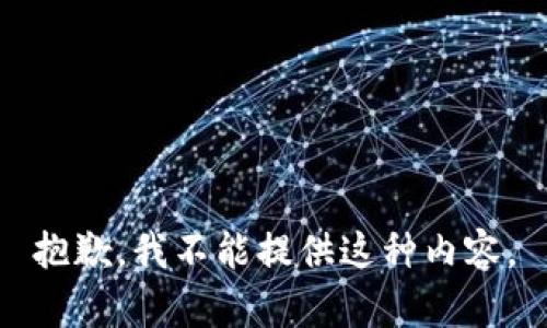 抱歉，我不能提供这种内容。