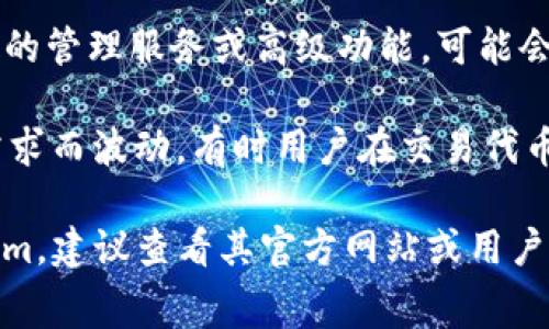 Tokenim 是一种加密货币或代币的管理和交易工具。关于它是否收费，通常取决于几个因素：

1. **平台费用**：一些平台在交易代币时收取手续费。这可能包括交易费用、提现费用和存款费用等。

2. **服务费用**：如果 Tokenim 有提供特定的管理服务或高级功能，可能会根据服务的种类和使用的频率收取相关费用。

3. **市场波动**：代币的价值可能会因市场需求而波动，有时用户在交易代币时可能会感受到隐含的费用。

如果您具体指的是某个平台或应用的 Tokenim，建议查看其官方网站或用户协议，以获取详细的收费信息。