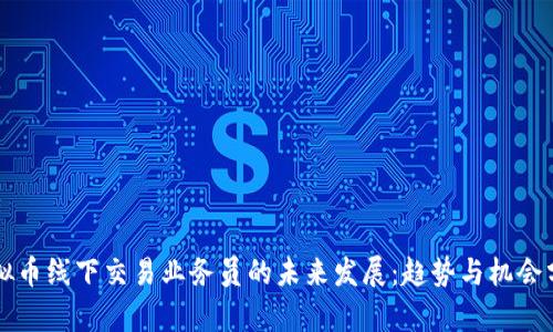 虚拟币线下交易业务员的未来发展：趋势与机会分析
