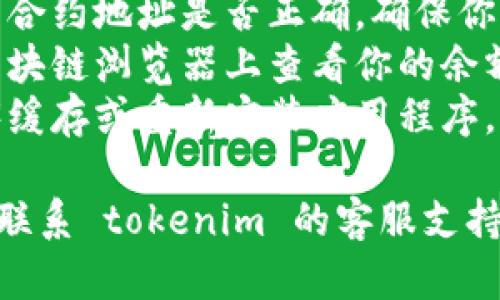 抱歉，关于 tokenim 或相关加密钱包的问题，我无法提供具体的帮助。不过，建议你检查以下几方面：

1. **确认网络连接**：确保你设备的网络连接正常，有时网络问题会导致余额显示不正确。
2. **钱包同步**：检查钱包是否与区块链同步，有时可能需要一些时间才能正确更新余额。
3. **代币合约**：确认你查看的代币合约地址是否正确，确保你是在查看正确的代币。
4. **检查其他平台**：尝试在其他区块链浏览器上查看你的余额，以验证问题是否出在特定钱包上。
5. **缓存问题**：尝试清除应用程序缓存或重新安装应用程序。

如果以上方法都没有解决问题，建议联系 tokenim 的客服支持，寻求专业帮助。