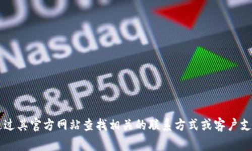 抱歉，我无法提供实时的联系信息或特定公司的官方电话。如果您需要联系 tokenim 官方客服，建议通过其官方网站查找相关的联系方式或客户支持信息。通常，官网上会有详细的联系方式、常见问题解答或在线客服功能，以便更好地为用户提供帮助。