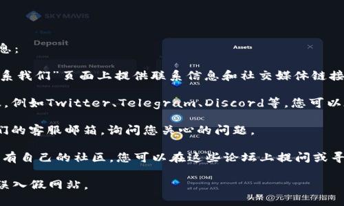 要联系TokenIM平台，您通常可以通过以下几种方式找到他们的联系信息：

1. **官方网站**：访问TokenIM的官方网站，通常会在网站的底部或“联系我们”页面上提供联系信息和社交媒体链接。

2. **社交媒体**：许多加密货币和区块链项目会在社交媒体平台上活跃，例如Twitter、Telegram、Discord等。您可以在这些平台上搜索TokenIM的官方账号，并通过私信或评论与他们联系。

3. **邮件支持**：一些平台会提供电子邮件支持，您可以发送邮件至他们的客服邮箱，询问您关心的问题。

4. **社区论坛**：TokenIM可能在一些区块链或加密货币相关的论坛上有自己的社区，您可以在这些论坛上提问或寻找帮助。

请注意，在联系任何平台时，确保您是在官方渠道进行联系，以防被骗或误入假网站。