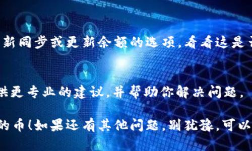 看起来你在使用 Tokenim 进行币的转移，但转入的币没有显示设置。这种情况可能由几个不同的原因造成，以下是一些可能的解决方案和建议，以帮助你诊断和解决这个问题：

1. 检查交易状态
首先，确认你的转账是否已经完成。你可以在区块链浏览器中查看交易的状态。在确认交易已完成后再检查 Tokenim，看看是否显示出你的币。如果交易处于待处理状态，可能需要等待一段时间。

2. 检查网络和日志
有时，网络问题可能导致钱包未能及时更新。检查你的网络连接，确保你连接到互联网。如果可能，尝试刷新 Tokenim 的应用或重新启动其服务，也许问题会因此得到解决。

3. 确认地址正确性
在进行转账前，确保你输入的接收地址是正确的。如果转账的地址错误，币可能被发送到一个错误的地址，这将导致无法显示在你的钱包中。

4. 对比日志记录
查看交易的记录并与 Tokenim 的日志进行对比，确保交易没有被中断。如果你发现任何异常，可能需要联系 Tokenim 的客服寻求帮助。

5. 重新同步钱包
有时，钱包可能需要重新同步以显示正确的余额。在钱包的设置中，尝试找到重新同步或更新余额的选项，看看这是否能解决问题。

6. 联系支持
如果以上方法都没有效果，最好直接联系 Tokenim 的客服支持。他们可以提供更专业的建议，并帮助你解决问题。

通过以上方法，通常能够找出问题的根源并解决它。真心希望你能顺利找到你的币！如果还有其他问题，别犹豫，可以随时询问。