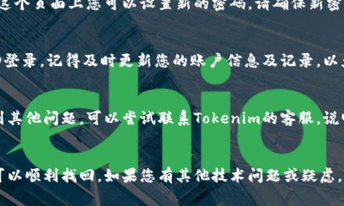 如果您在Tokenim上忘记了账号密码，通常可以通过以下步骤来找回或重置密码：

### 1. 找回密码
首先，您可以尝试通过Tokenim的登录页面找到“忘记密码？”或者“重置密码”的链接。这通常在密码输入框附近。

### 2. 输入注册邮箱
点击后，系统会要求您输入注册时使用的邮箱地址。请确保使用的是正确的邮箱，因为重置链接将发送到这个邮箱。

### 3. 检查邮箱
在提交邮箱后，请查看您的邮箱，寻找来自Tokenim的重置密码邮件。请注意查看垃圾邮件文件夹，因为有时邮件可能被误判为垃圾邮件。

### 4. 重置密码
点击邮件中的链接后，您会被导向一个页面，在这个页面上您可以设置新的密码。请确保新密码足够强，通常要求包含字母、数字及特殊字符。

### 5. 登陆
使用新的密码再次尝试登录Tokenim。如果成功登录，记得及时更新您的账户信息及记录，以免再次忘记密码。

### 6. 联系客服
如果您没有收到重置邮件，或在重置过程中遇到其他问题，可以尝试联系Tokenim的客服，说明您的情况，他们会提供进一步的帮助。

### 总结
忘记密码是一个常见问题，通过上述步骤一般可以顺利找回。如果您有其他技术问题或疑虑，随时欢迎提问！