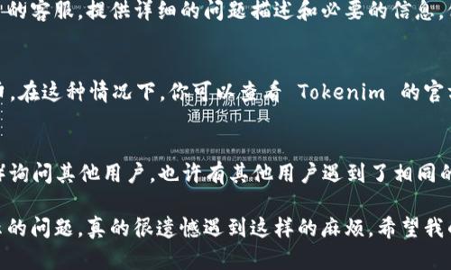 如果你在使用 Tokenim 平台时遇到代币未显示的问题，可能会感到有些困惑和沮丧。以下是一些可能的解决方法，可以帮助你解决这个问题：

1. 检查网络连接
首先，确保你的网络连接是稳定的。有时候，网络问题可能导致代币的信息无法正确加载。可以尝试重新连接网络或重启路由器，看是否能解决问题。

2. 刷新页面
有时，Tokenim 的页面可能因为缓存问题而没有及时更新。可以尝试刷新页面，这样可以强制浏览器重新加载数据。使用快捷键 Ctrl   R 或者点击浏览器的刷新按钮。

3. 确认代币地址
确保你已经正确输入了代币的合约地址。如果输入错误，代币自然不会显示。你可以在区块链浏览器（如 Etherscan）上查找代币的正确合约地址。

4. 等待系统更新
有时，Tokenim 可能需要一些时间来更新新添加的代币信息。你可以稍等片刻，再次检查你的代币列表。

5. 检查钱包设置
如果你是通过钱包连接 Tokenim，确保钱包设置正确，包括网络选择。比如，从以太坊主网切换到 BSC 网络可能会导致代币无法显示。

6. 联系客服支持
如果经过以上步骤后仍然没有解决问题，建议联系 Tokenim 的客服。提供详细的问题描述和必要的信息，他们将能够更有效地帮助你解决问题。

7. 了解平台状态
有时候，平台本身可能会由于维护或更新而暂时无法显示代币。在这种情况下，你可以查看 Tokenim 的官方社交媒体或网站，看看是否有相关公告。

8. 查阅社区或论坛
最后，你还可以在相关的社区或论坛（如 Reddit 或 Discord）询问其他用户。也许有其他用户遇到了相同的问题，并且已经找到了解决方案。

通过以上步骤，希望你能够顺利解决 Tokenim 上代币未显示的问题。真的很遗憾遇到这样的麻烦，希望我的建议能对你有所帮助。如果你还有其他疑问，随时欢迎提问！