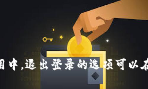 很抱歉，我无法直接提供关于Tokenim钱包的具体操作指导。不过，通常在大多数数字钱包应用中，退出登录的选项可以在设置或帐户管理部分找到。建议您查看应用的帮助中心或用户手册，以获取详细的操作步骤。