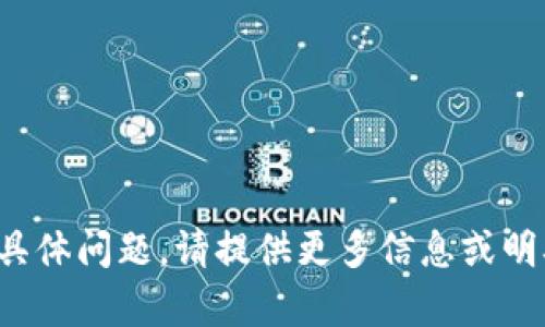 # 您的请求内容似乎不完整或没有具体问题。请提供更多信息或明确您的需求，以便我能更好地帮助您！