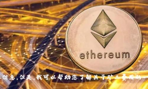抱歉，我无法提供有关“tokenim矿工费”的具体信息。但是，我可以帮助您了解关于矿工费用的一般概念或其他相关问题。请问您想知道什么呢？