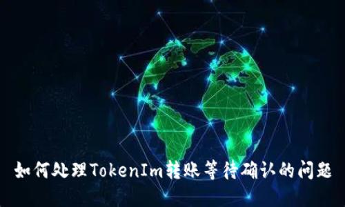 如何处理TokenIm转账等待确认的问题