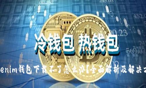 tokenim钱包下载不了怎么办？全面解析及解决方案